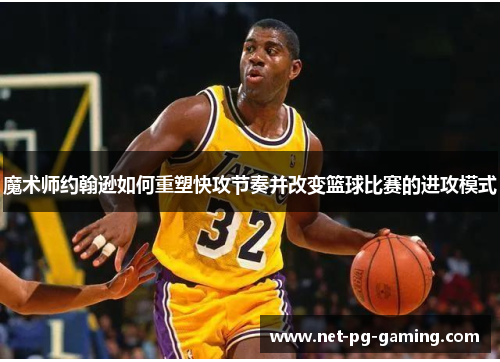 魔术师约翰逊如何重塑快攻节奏并改变篮球比赛的进攻模式