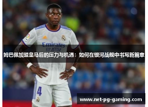 姆巴佩加盟皇马后的压力与机遇：如何在银河战舰中书写新篇章
