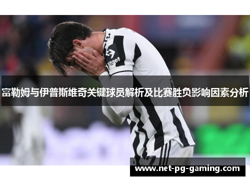 富勒姆与伊普斯维奇关键球员解析及比赛胜负影响因素分析