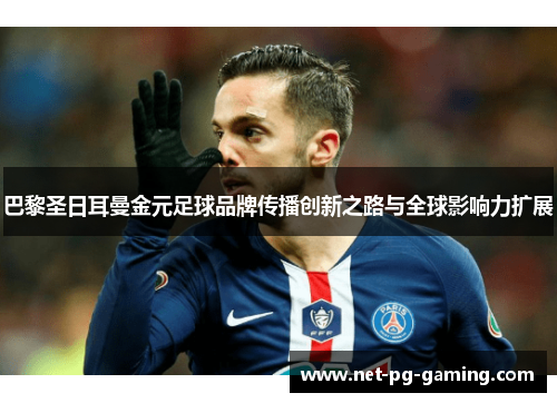 巴黎圣日耳曼金元足球品牌传播创新之路与全球影响力扩展 巴黎圣日耳曼金元足球品牌传播创新之路与全球影响力扩展