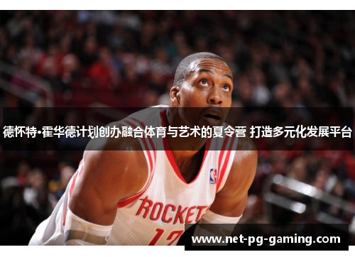 德怀特·霍华德计划创办融合体育与艺术的夏令营 打造多元化发展平台