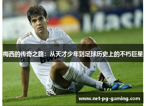 梅西的传奇之路:从天才少年到足球历史上的不朽巨星 梅西的传奇之路:从天才少年到足球历史上的不朽巨星