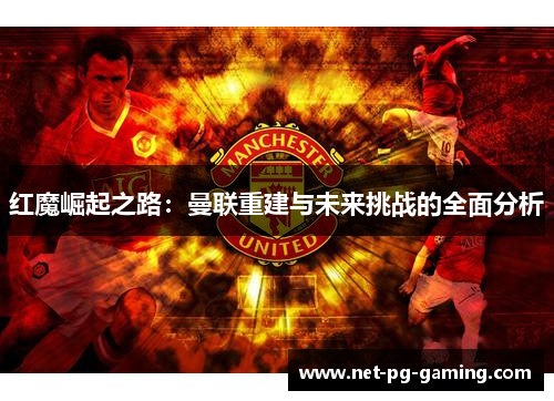红魔崛起之路:曼联重建与未来挑战的全面分析 红魔崛起之路:曼联重建与未来挑战的全面分析