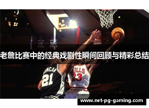 老詹比赛中的经典戏剧性瞬间回顾与精彩总结 老詹比赛中的经典戏剧性瞬间回顾与精彩总结