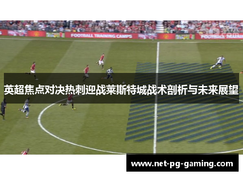 英超焦点对决热刺迎战莱斯特城战术剖析与未来展望 英超焦点对决热刺迎战莱斯特城战术剖析与未来展望