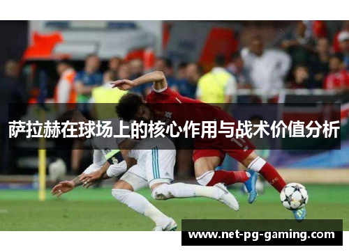 萨拉赫在球场上的核心作用与战术价值分析 萨拉赫在球场上的核心作用与战术价值分析