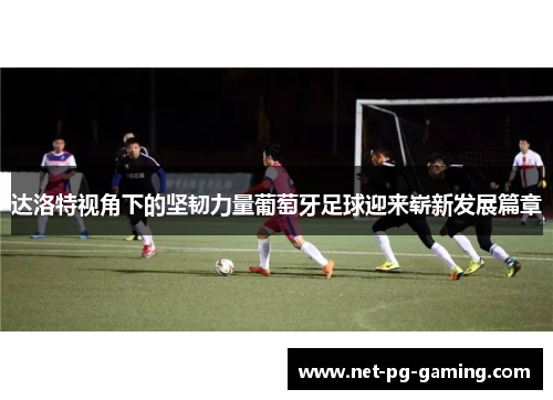 达洛特视角下的坚韧力量葡萄牙足球迎来崭新发展篇章 达洛特视角下的坚韧力量葡萄牙足球迎来崭新发展篇章
