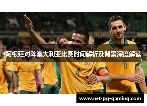 阿根廷对阵澳大利亚比赛时间解析及背景深度解读 阿根廷对阵澳大利亚比赛时间解析及背景深度解读