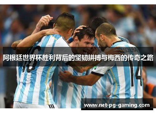 阿根廷世界杯胜利背后的坚韧拼搏与梅西的传奇之路 阿根廷世界杯胜利背后的坚韧拼搏与梅西的传奇之路