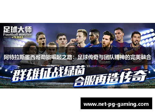 阿特拉斯墨西哥劲旅崛起之路:足球传奇与团队精神的完美融合 阿特拉斯墨西哥劲旅崛起之路:足球传奇与团队精神的完美融合