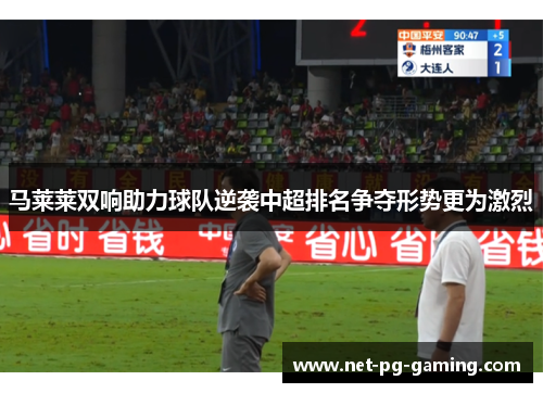 马莱莱双响助力球队逆袭中超排名争夺形势更为激烈 马莱莱双响助力球队逆袭中超排名争夺形势更为激烈