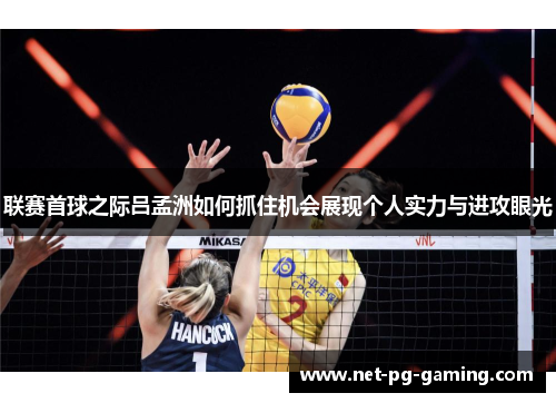 联赛首球之际吕孟洲如何抓住机会展现个人实力与进攻眼光 联赛首球之际吕孟洲如何抓住机会展现个人实力与进攻眼光