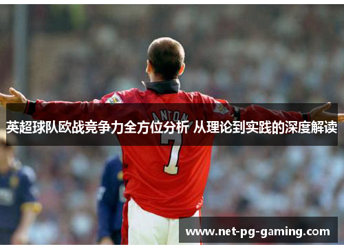 英超球队欧战竞争力全方位分析 从理论到实践的深度解读 英超球队欧战竞争力全方位分析 从理论到实践的深度解读
