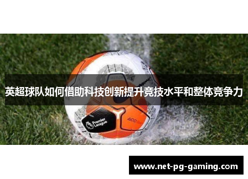 英超球队如何借助科技创新提升竞技水平和整体竞争力 英超球队如何借助科技创新提升竞技水平和整体竞争力