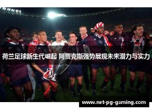 荷兰足球新生代崛起 阿贾克斯强势展现未来潜力与实力 荷兰足球新生代崛起 阿贾克斯强势展现未来潜力与实力