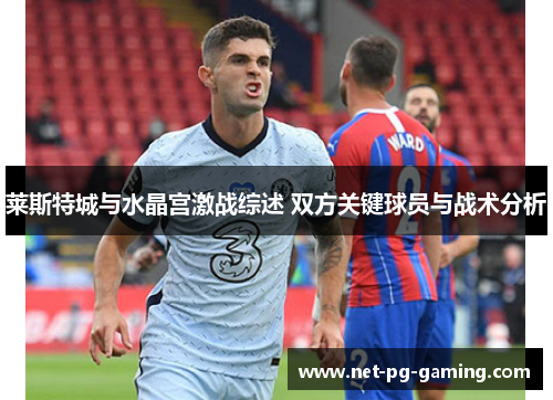 莱斯特城与水晶宫激战综述 双方关键球员与战术分析 莱斯特城与水晶宫激战综述 双方关键球员与战术分析