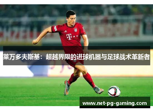 莱万多夫斯基：超越界限的进球机器与足球战术革新者