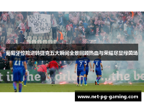 葡萄牙惊险逆转捷克五大瞬间全景回顾热血与荣耀尽显绿茵场