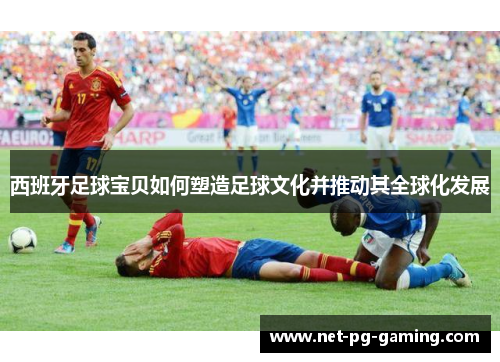 西班牙足球宝贝如何塑造足球文化并推动其全球化发展 西班牙足球宝贝如何塑造足球文化并推动其全球化发展