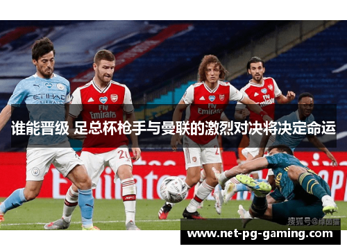 谁能晋级 足总杯枪手与曼联的激烈对决将决定命运 谁能晋级 足总杯枪手与曼联的激烈对决将决定命运