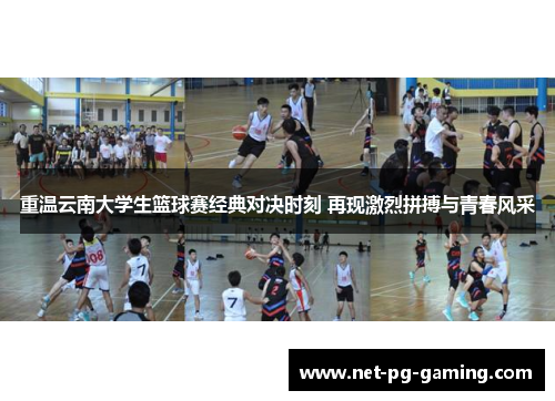 重温云南大学生篮球赛经典对决时刻 再现激烈拼搏与青春风采