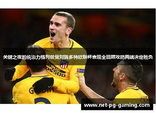 关键之夜的统治力格列兹曼对阵多特欧联杯表现全回顾攻防两端决定胜负 关键之夜的统治力格列兹曼对阵多特欧联杯表现全回顾攻防两端决定胜负