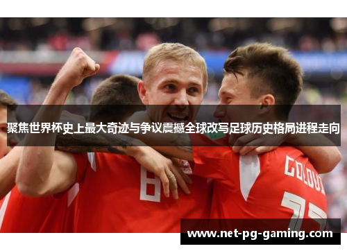 聚焦世界杯史上最大奇迹与争议震撼全球改写足球历史格局进程走向 聚焦世界杯史上最大奇迹与争议震撼全球改写足球历史格局进程走向