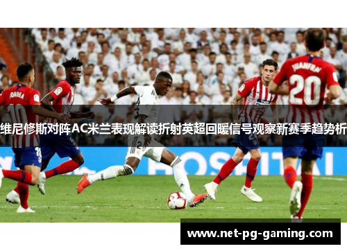 维尼修斯对阵AC米兰表现解读折射英超回暖信号观察新赛季趋势析 维尼修斯对阵AC米兰表现解读折射英超回暖信号观察新赛季趋势析