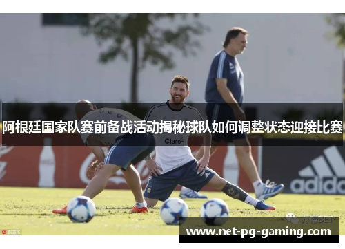 阿根廷国家队赛前备战活动揭秘球队如何调整状态迎接比赛 阿根廷国家队赛前备战活动揭秘球队如何调整状态迎接比赛