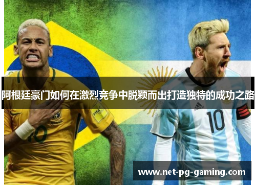 阿根廷豪门如何在激烈竞争中脱颖而出打造独特的成功之路 阿根廷豪门如何在激烈竞争中脱颖而出打造独特的成功之路