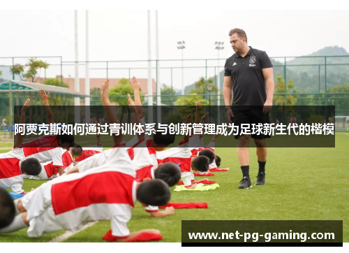 阿贾克斯如何通过青训体系与创新管理成为足球新生代的楷模 阿贾克斯如何通过青训体系与创新管理成为足球新生代的楷模