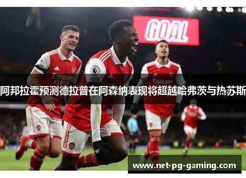 阿邦拉霍预测德拉普在阿森纳表现将超越哈弗茨与热苏斯