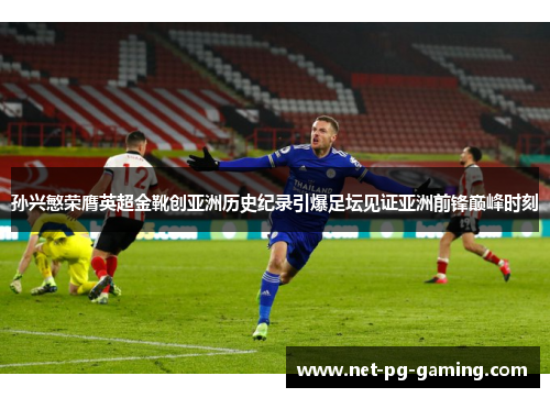 孙兴慜荣膺英超金靴创亚洲历史纪录引爆足坛见证亚洲前锋巅峰时刻